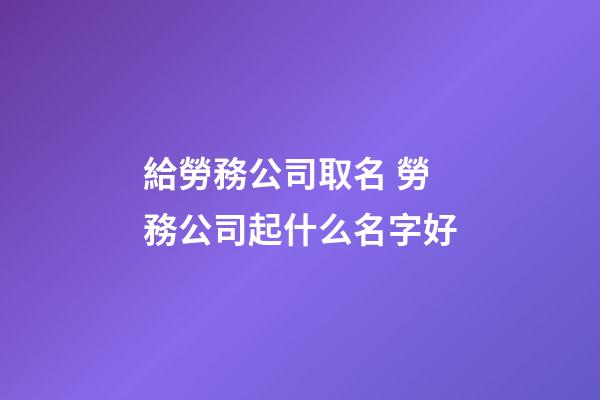 給勞務公司取名 勞務公司起什么名字好